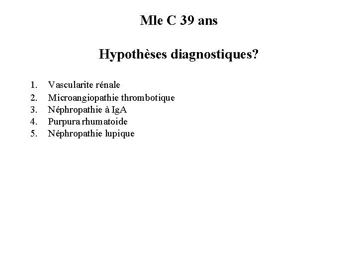 Mle C 39 ans Hypothèses diagnostiques? 1. 2. 3. 4. 5. Vascularite rénale Microangiopathie Mle C 39 ans Hypothèses diagnostiques? 1. 2. 3. 4. 5. Vascularite rénale Microangiopathie