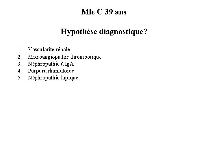 Mle C 39 ans Hypothèse diagnostique? 1. 2. 3. 4. 5. Vascularite rénale Microangiopathie Mle C 39 ans Hypothèse diagnostique? 1. 2. 3. 4. 5. Vascularite rénale Microangiopathie
