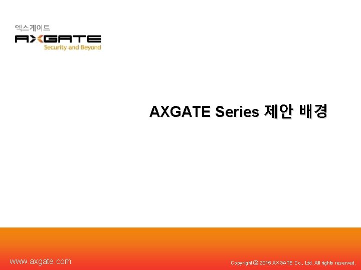 AXGATE Series 제안 배경 www. axgate. com Copyright ⓒ 2015 AXGATE Co. , Ltd.