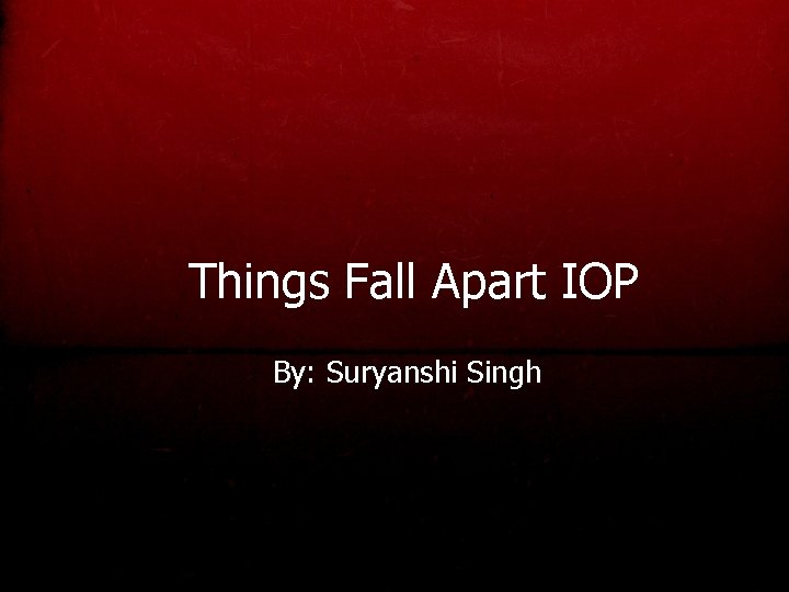 Things Fall Apart IOP By: Suryanshi Singh 