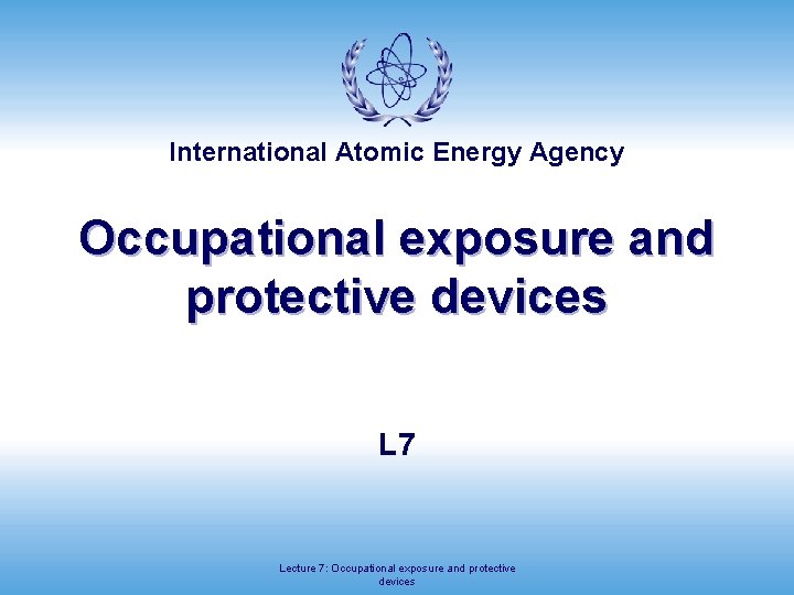 International Atomic Energy Agency Occupational exposure and protective devices L 7 Lecture 7: Occupational