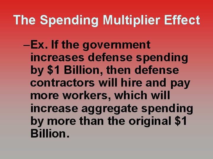 The Spending Multiplier Effect –Ex. If the government increases defense spending by $1 Billion,