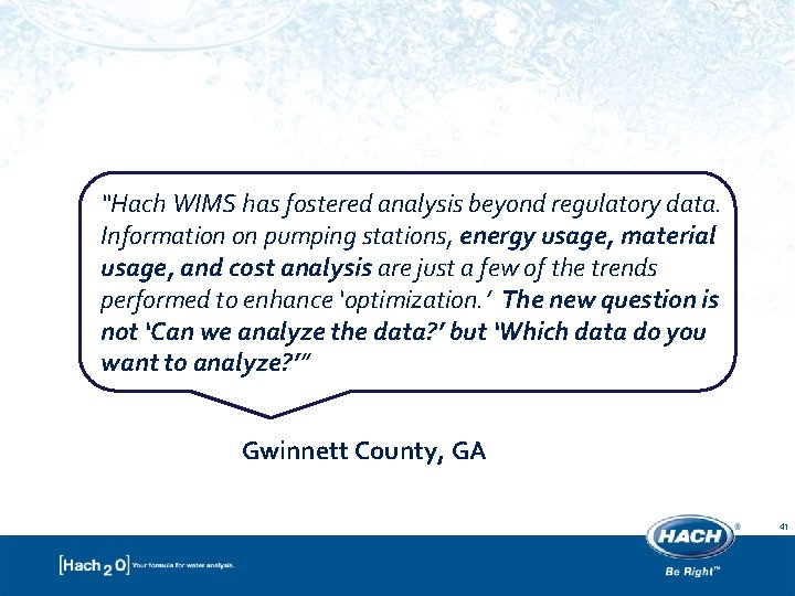 “Hach WIMS has fostered analysis beyond regulatory data. Information on pumping stations, energy usage, “Hach WIMS has fostered analysis beyond regulatory data. Information on pumping stations, energy usage,