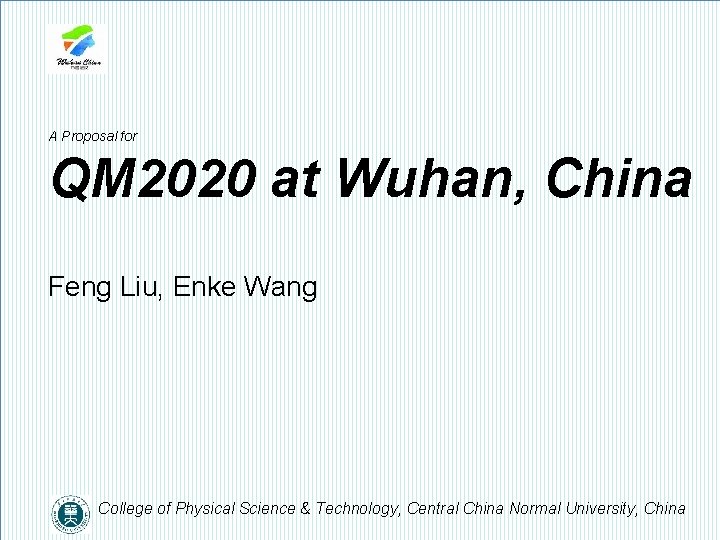 A Proposal for QM 2020 at Wuhan, China Feng Liu, Enke Wang College of A Proposal for QM 2020 at Wuhan, China Feng Liu, Enke Wang College of