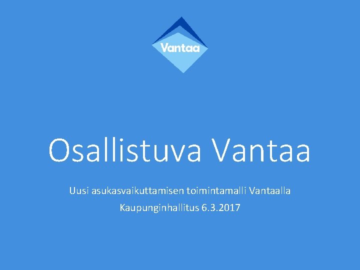 Osallistuva Vantaa Uusi asukasvaikuttamisen toimintamalli Vantaalla Kaupunginhallitus 6. 3. 2017 