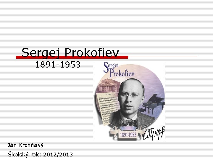 Sergej Prokofiev 1891 -1953 Ján Krchňavý Školský rok: 2012/2013 