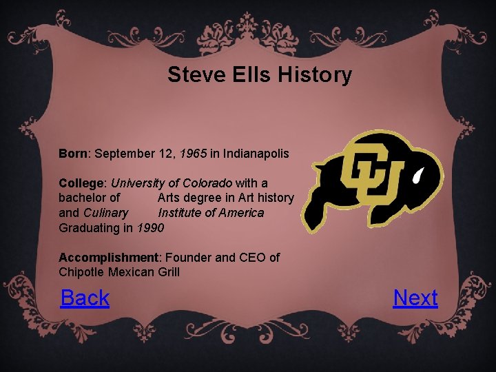 Steve Ells History Born: September 12, 1965 in Indianapolis College: University of Colorado with