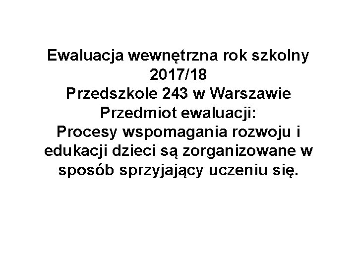 Ewaluacja wewnętrzna rok szkolny 2017/18 Przedszkole 243 w Warszawie Przedmiot ewaluacji: Procesy wspomagania rozwoju