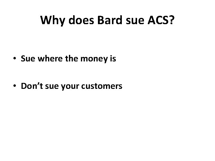 Why does Bard sue ACS? • Sue where the money is • Don’t sue