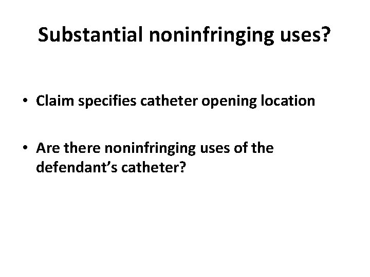 Substantial noninfringing uses? • Claim specifies catheter opening location • Are there noninfringing uses