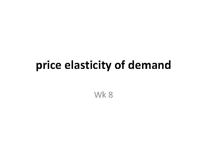 price elasticity of demand Wk 8 