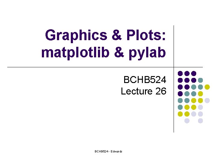 Graphics & Plots: matplotlib & pylab BCHB 524 Lecture 26 BCHB 524 - Edwards