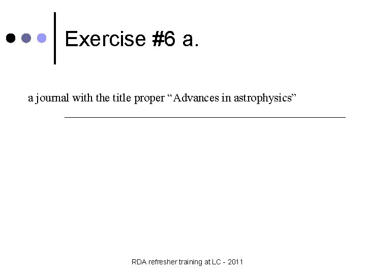 Exercise #6 a. a journal with the title proper “Advances in astrophysics” ________________________ RDA