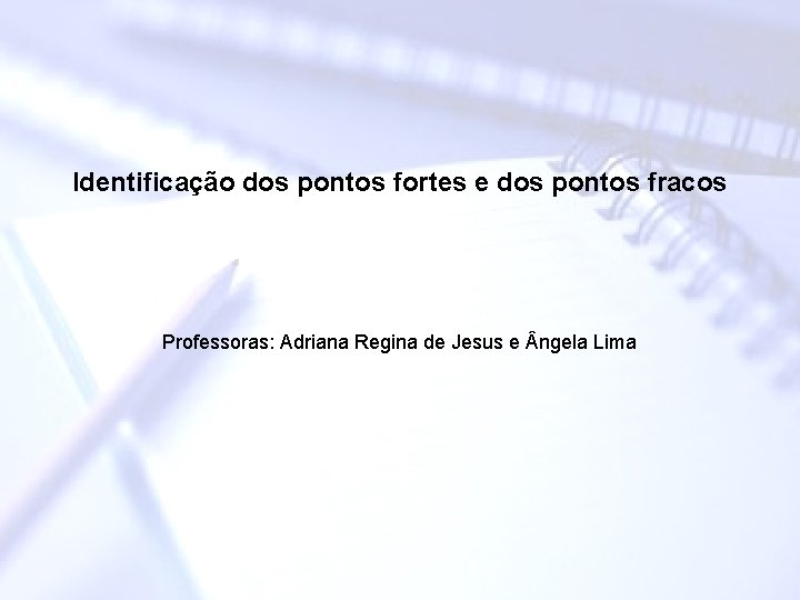 Identificação dos pontos fortes e dos pontos fracos Professoras: Adriana Regina de Jesus e