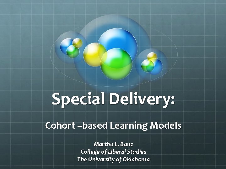 Special Delivery: Cohort –based Learning Models Martha L. Banz College of Liberal Studies The