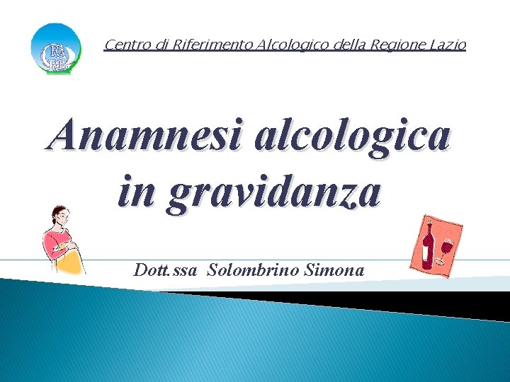 Centro di Riferimento Alcologico della Regione Lazio Anamnesi alcologica in gravidanza Dott. ssa Solombrino