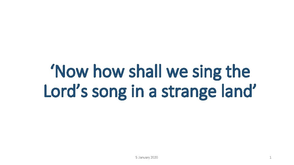 ‘Now how shall we sing the Lord’s song in a strange land’ 5 January