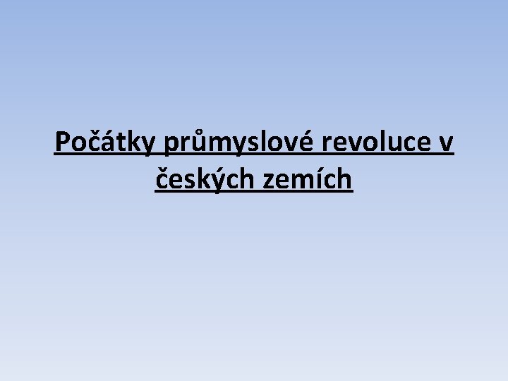 Počátky průmyslové revoluce v českých zemích Počátky průmyslové revoluce v českých zemích