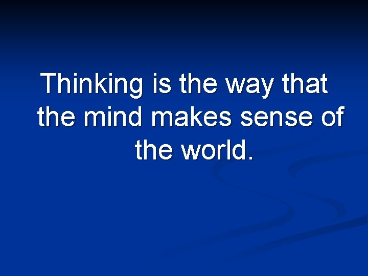 Thinking is the way that the mind makes sense of the world. 