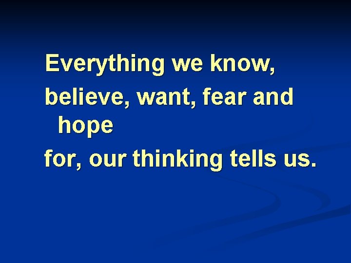 Everything we know, believe, want, fear and hope for, our thinking tells us. 