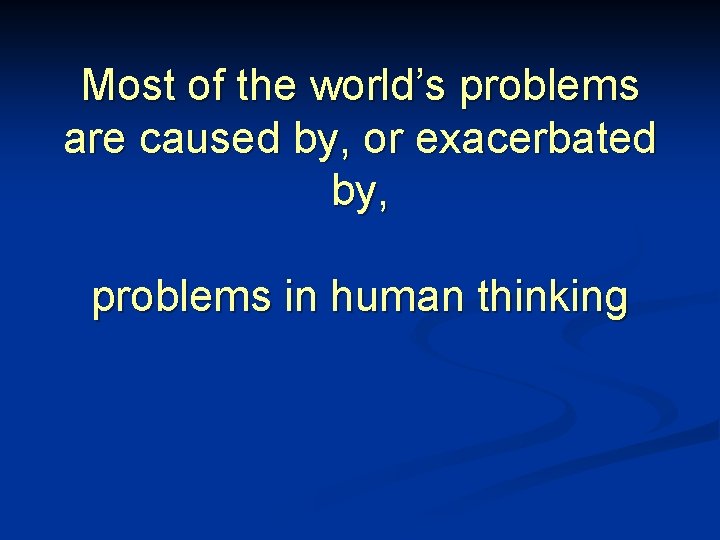 Most of the world’s problems are caused by, or exacerbated by, problems in human