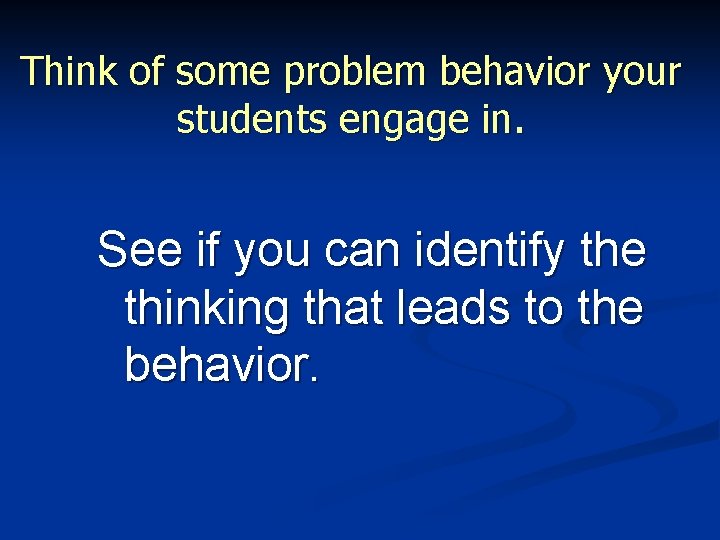 Think of some problem behavior your students engage in. See if you can identify