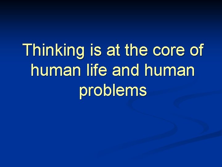 Thinking is at the core of human life and human problems 