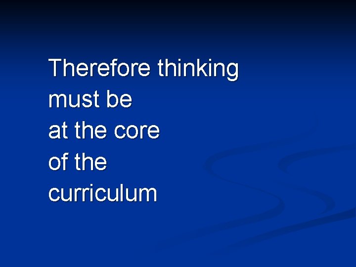 Therefore thinking must be at the core of the curriculum 