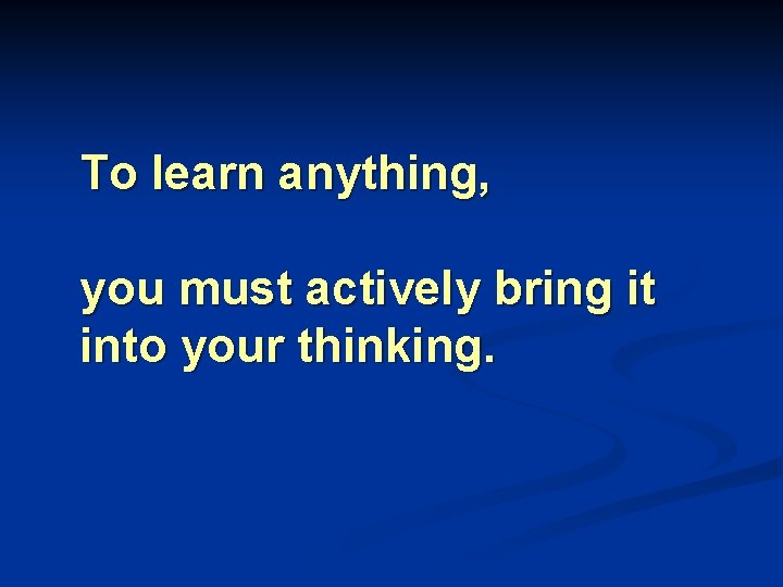 To learn anything, you must actively bring it into your thinking. 