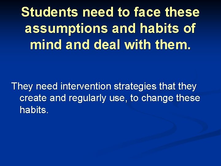 Students need to face these assumptions and habits of mind and deal with them.