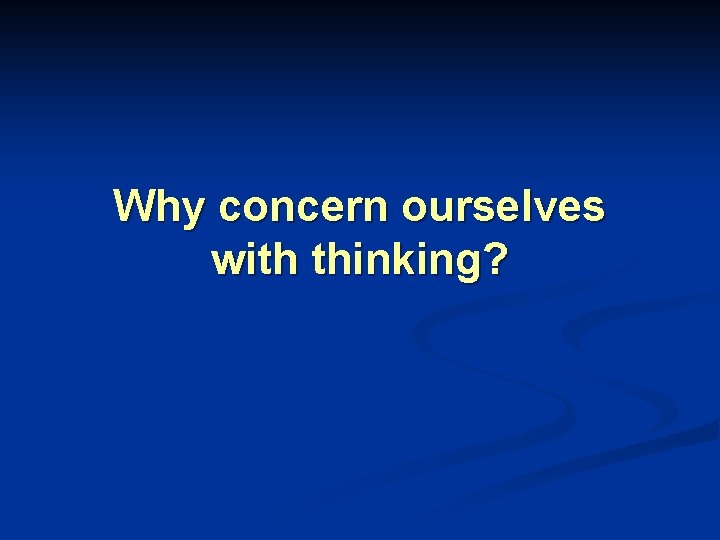 Why concern ourselves with thinking? 