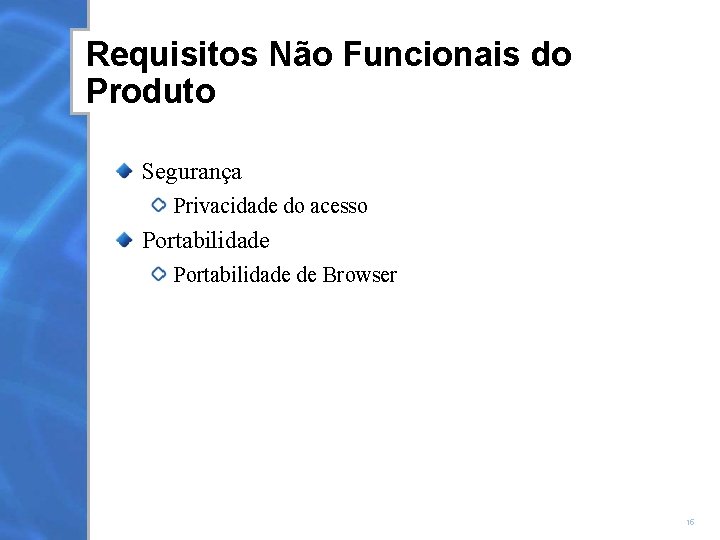 Requisitos Não Funcionais do Produto Segurança Privacidade do acesso Portabilidade de Browser 15 