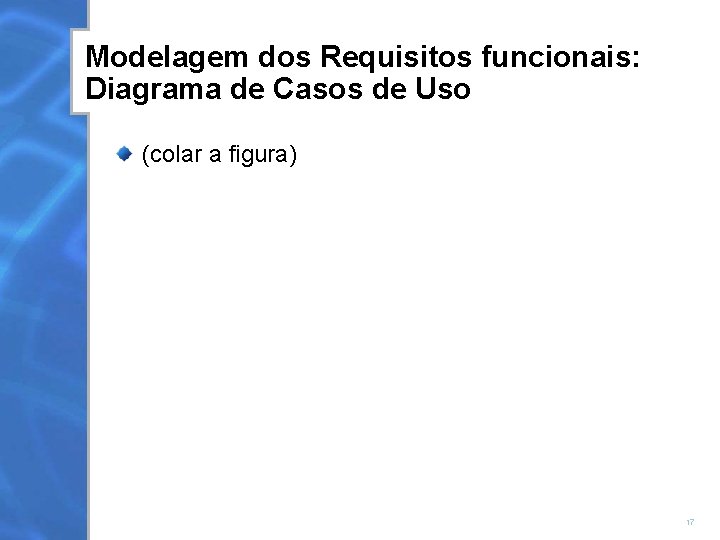 Modelagem dos Requisitos funcionais: Diagrama de Casos de Uso (colar a figura) 17 