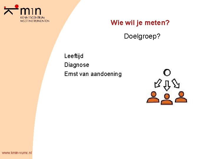 Wie wil je meten? Doelgroep? Leeftijd Diagnose Ernst van aandoening www. kmin-vumc. nl 