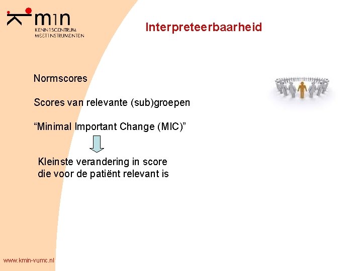 Interpreteerbaarheid Normscores Scores van relevante (sub)groepen “Minimal Important Change (MIC)” Kleinste verandering in score