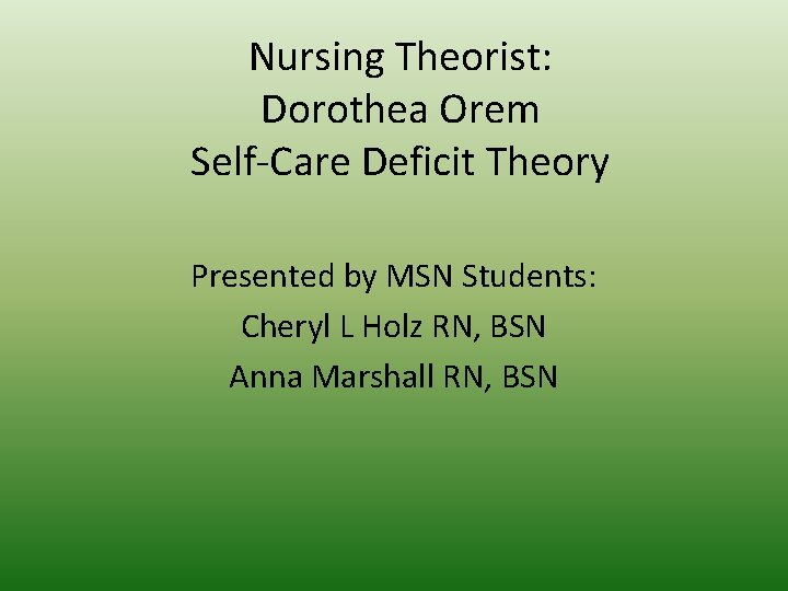 Nursing Theorist: Dorothea Orem Self-Care Deficit Theory Presented by MSN Students: Cheryl L Holz