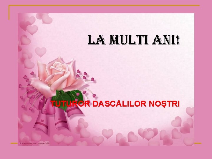LA MULTI ANI! TUTUROR DASCÅLILOR NOŞTRI LA MULTI ANI! TUTUROR DASCÅLILOR NOŞTRI