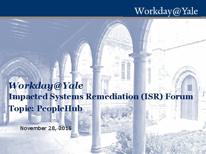 Workday@Yale Impacted Systems Remediation (ISR) Forum Topic: People. Hub November 28, 2016 Workday@Yale Impacted Systems Remediation (ISR) Forum Topic: People. Hub November 28, 2016