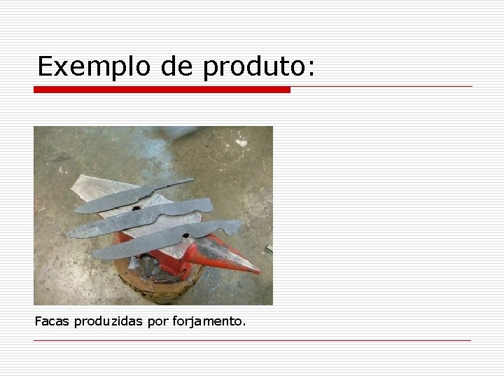 Exemplo de produto: Facas produzidas por forjamento. 