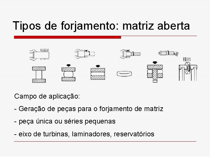 Tipos de forjamento: matriz aberta Campo de aplicação: - Geração de peças para o