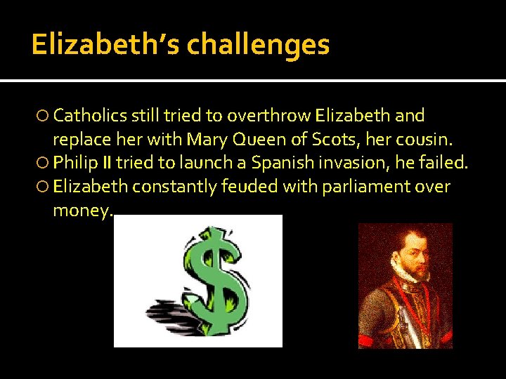 Elizabeth’s challenges Catholics still tried to overthrow Elizabeth and replace her with Mary Queen