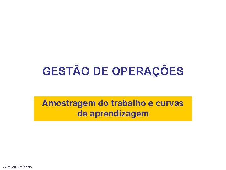 GESTÃO DE OPERAÇÕES Amostragem do trabalho e curvas de aprendizagem Jurandir Peinado 