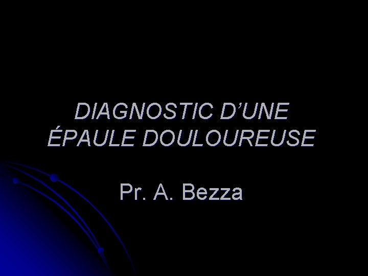 DIAGNOSTIC D’UNE ÉPAULE DOULOUREUSE Pr. A. Bezza 