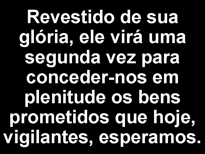 Revestido de sua glória, ele virá uma segunda vez para conceder-nos em plenitude os