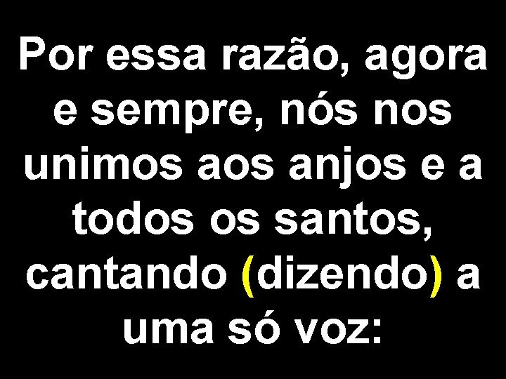 Por essa razão, agora e sempre, nós nos unimos anjos e a todos os