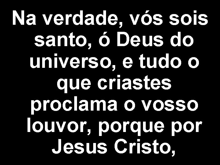 Na verdade, vós sois santo, ó Deus do universo, e tudo o que criastes