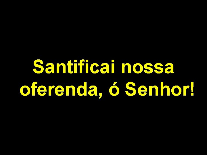 Santificai nossa oferenda, ó Senhor! 