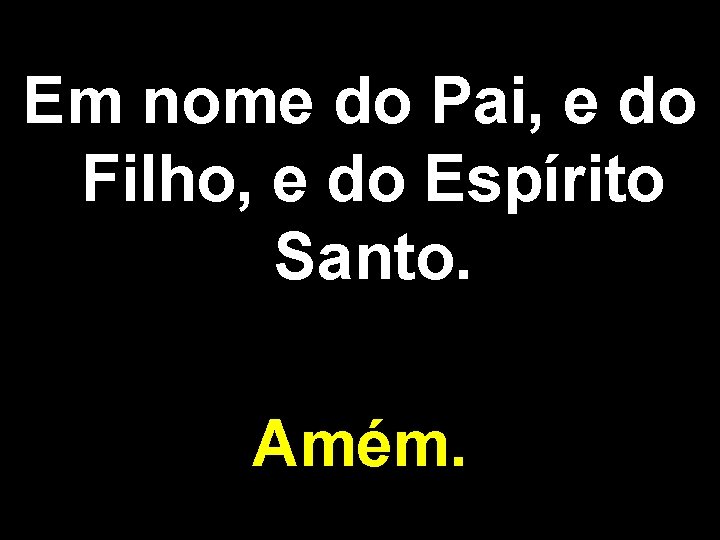 Em nome do Pai, e do Filho, e do Espírito Santo. Amém. 