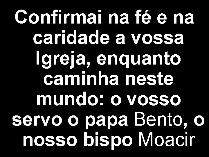 Confirmai na fé e na caridade a vossa Igreja, enquanto caminha neste mundo: o