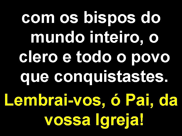 com os bispos do mundo inteiro, o clero e todo o povo que conquistastes.